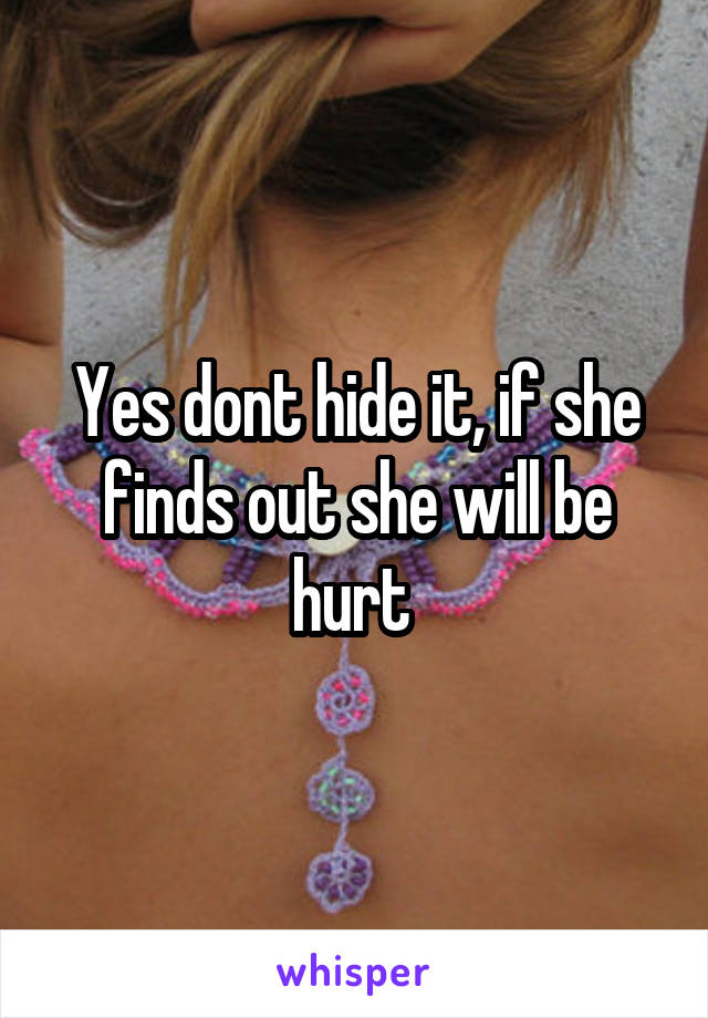 Yes dont hide it, if she finds out she will be hurt 