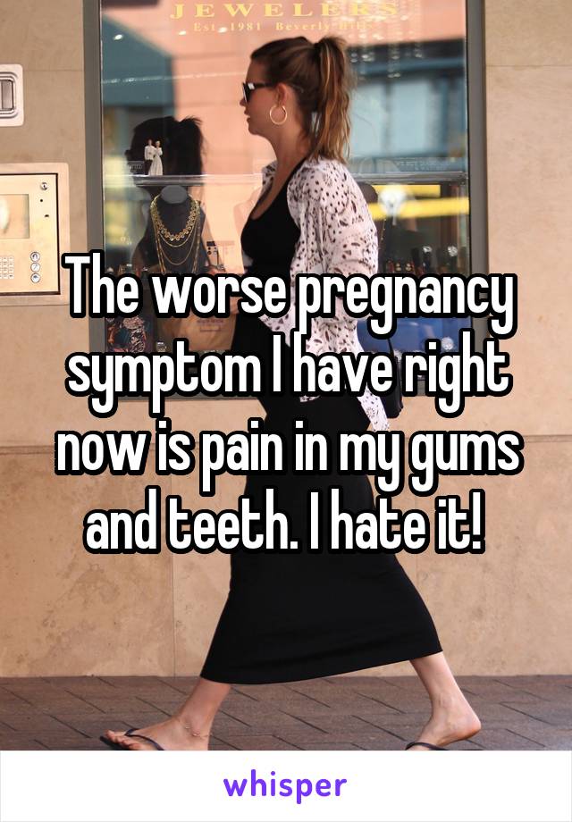 The worse pregnancy symptom I have right now is pain in my gums and teeth. I hate it! 
