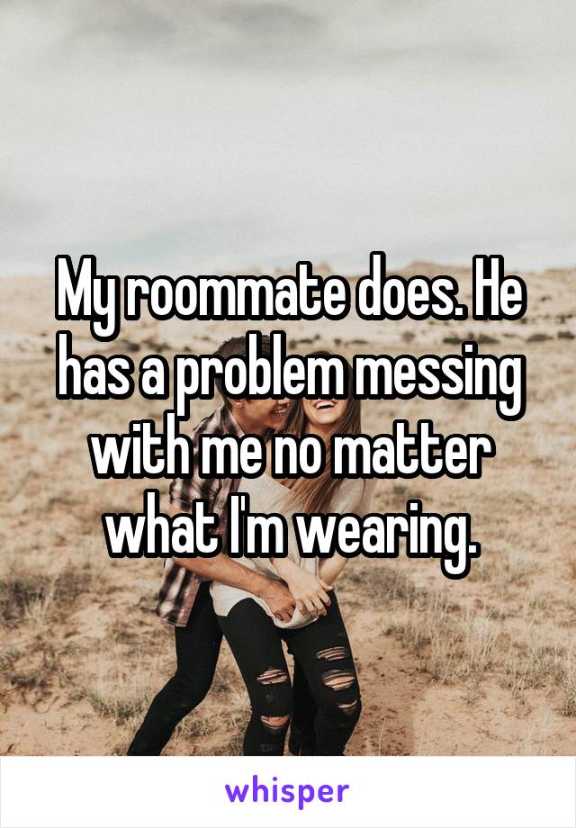 My roommate does. He has a problem messing with me no matter what I'm wearing.