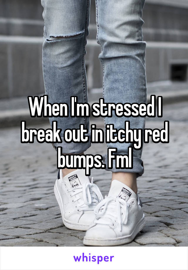 When I'm stressed I break out in itchy red bumps. Fml