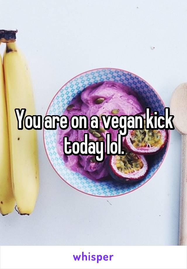 You are on a vegan kick today lol.