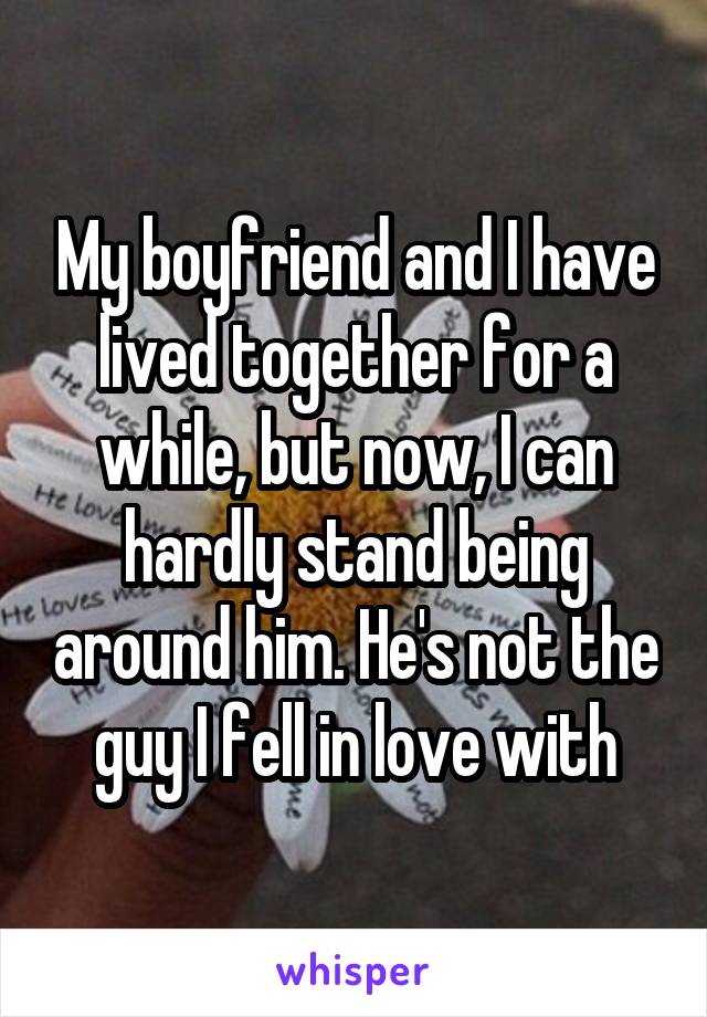 My boyfriend and I have lived together for a while, but now, I can hardly stand being around him. He's not the guy I fell in love with