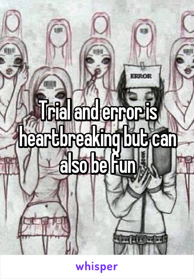 Trial and error is heartbreaking but can also be fun