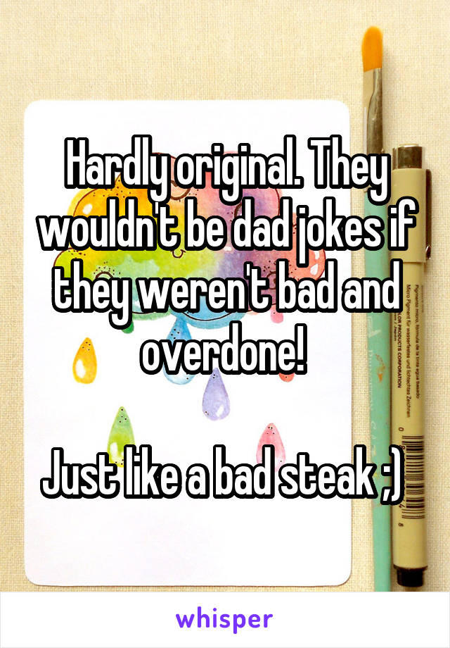 Hardly original. They wouldn't be dad jokes if they weren't bad and overdone! 

Just like a bad steak ;) 