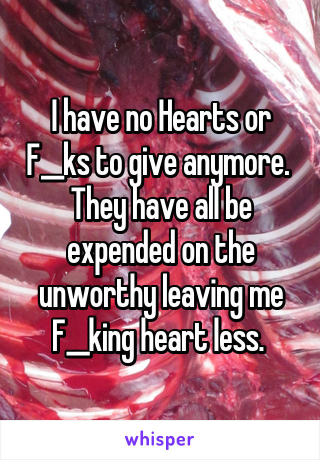 I have no Hearts or F__ks to give anymore.  They have all be expended on the unworthy leaving me F__king heart less. 