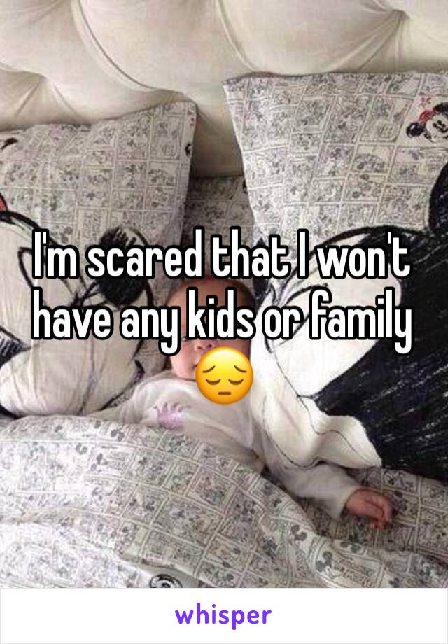 I'm scared that I won't have any kids or family 😔