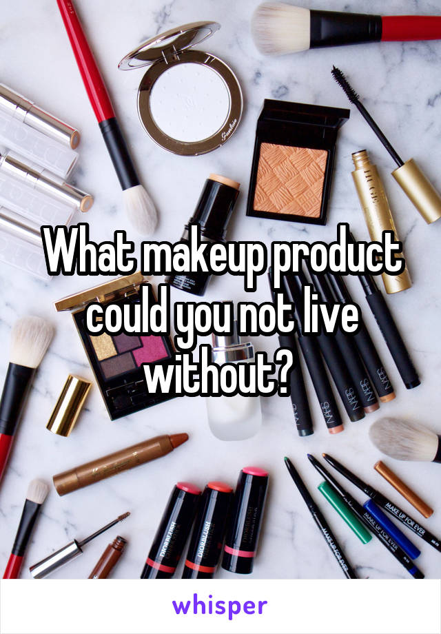 What makeup product could you not live without? 