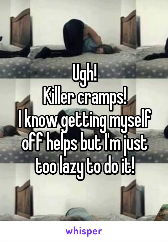 Ugh!
Killer cramps!
I know getting myself off helps but I'm just too lazy to do it!