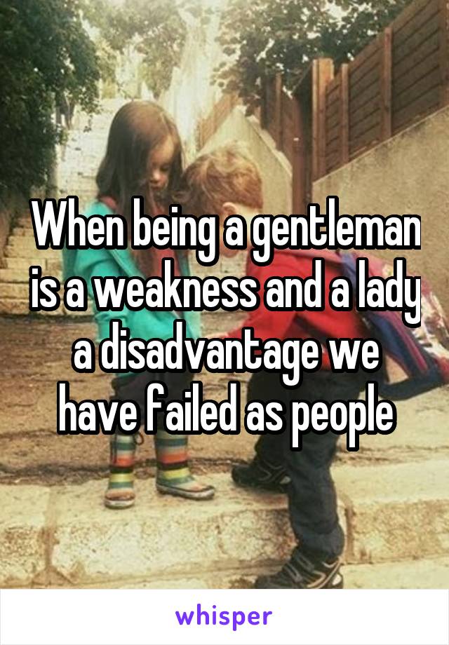 When being a gentleman is a weakness and a lady a disadvantage we have failed as people