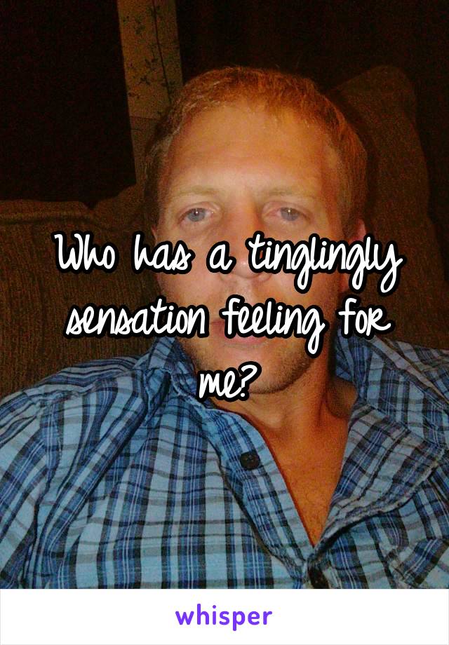 Who has a tinglingly sensation feeling for me?