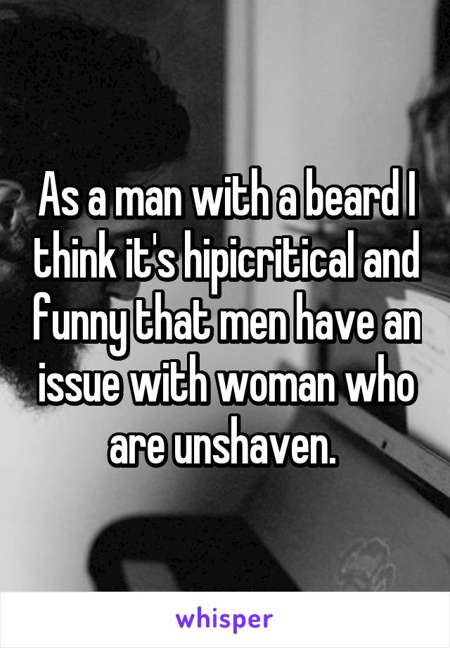 As a man with a beard I think it's hipicritical and funny that men have an issue with woman who are unshaven. 