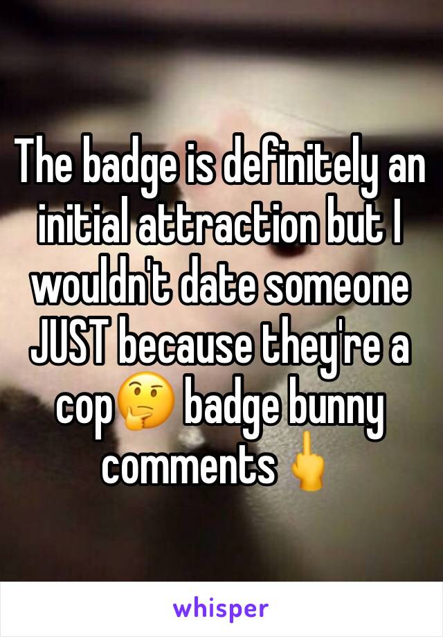 The badge is definitely an initial attraction but I wouldn't date someone JUST because they're a cop🤔 badge bunny comments🖕