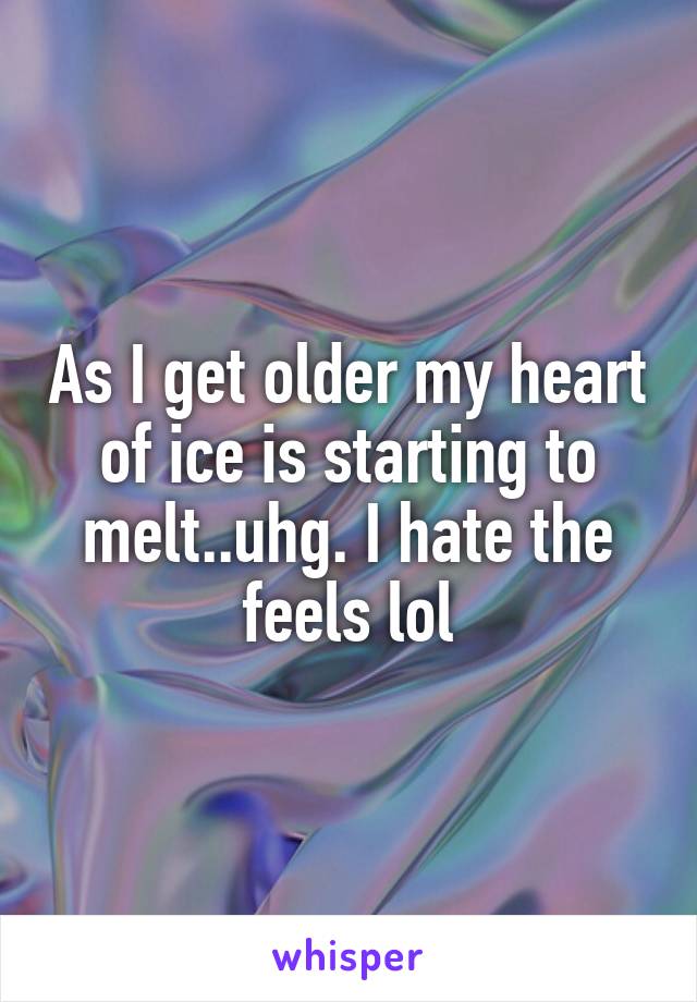 As I get older my heart of ice is starting to melt..uhg. I hate the feels lol