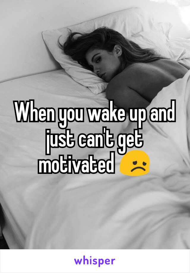 When you wake up and just can't get motivated 😞