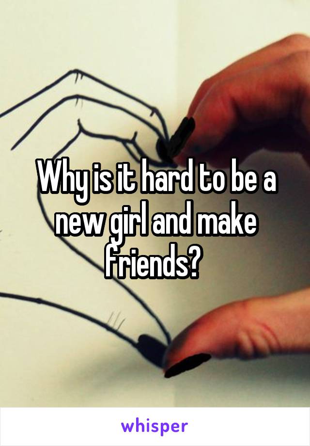 Why is it hard to be a new girl and make friends? 