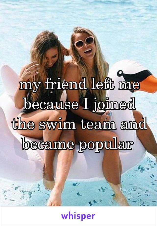 my friend left me because I joined the swim team and became popular 