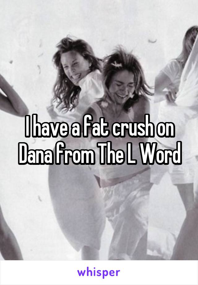 I have a fat crush on Dana from The L Word