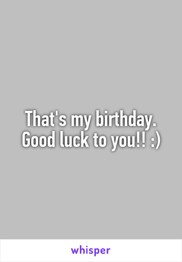 That's my birthday. Good luck to you!! :)