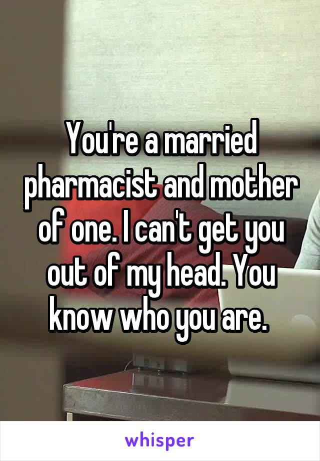 You're a married pharmacist and mother of one. I can't get you out of my head. You know who you are. 