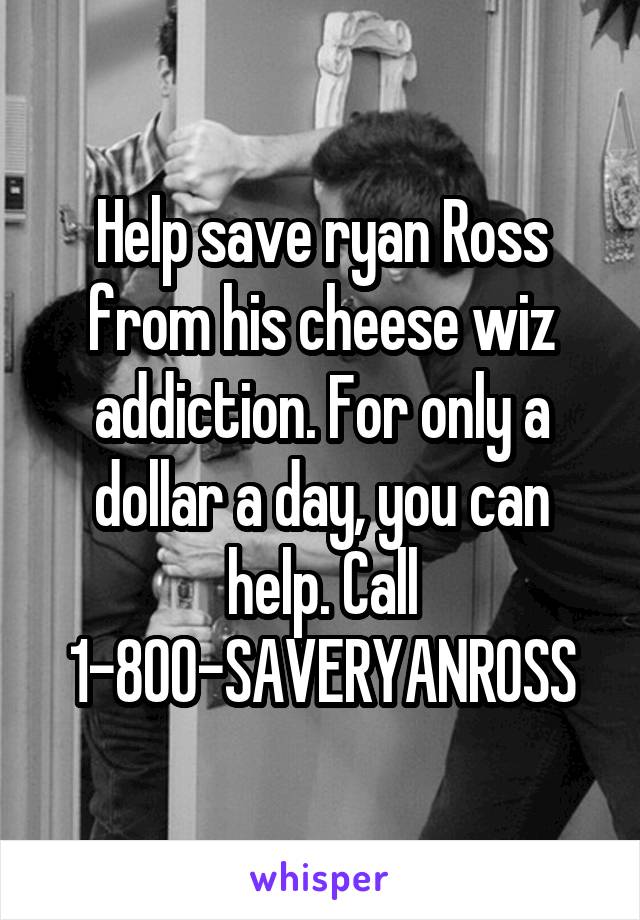 Help save ryan Ross from his cheese wiz addiction. For only a dollar a day, you can help. Call 1-800-SAVERYANROSS