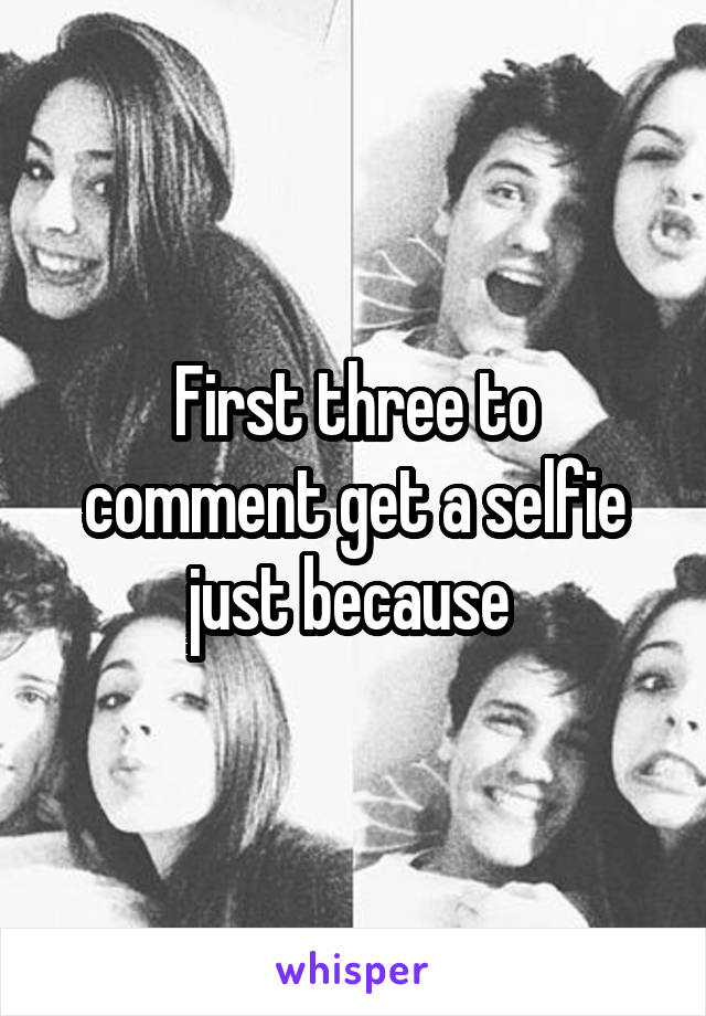 First three to comment get a selfie just because 