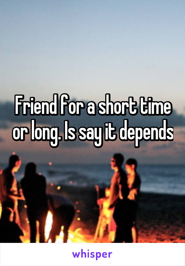 Friend for a short time or long. Is say it depends 