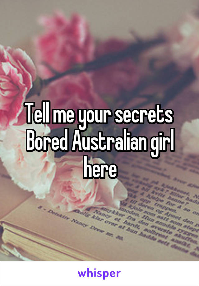 Tell me your secrets 
Bored Australian girl here