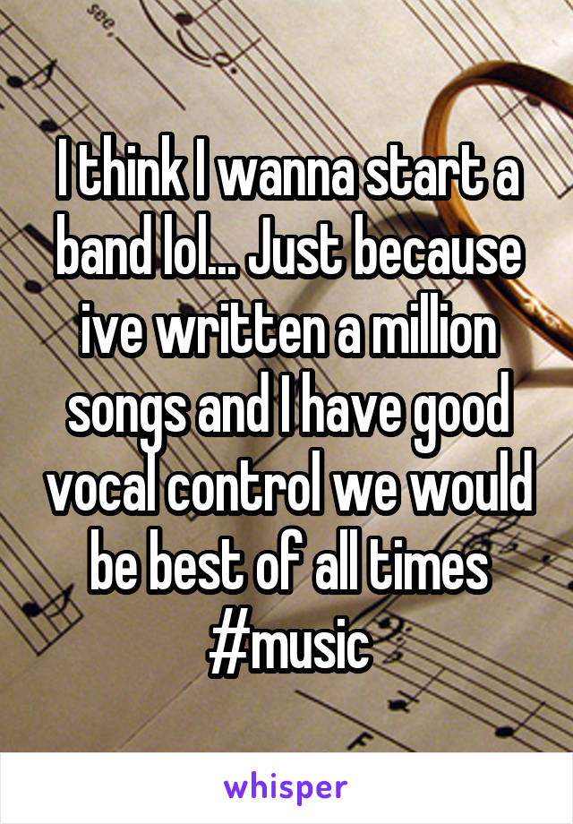 I think I wanna start a band lol... Just because ive written a million songs and I have good vocal control we would be best of all times
#music