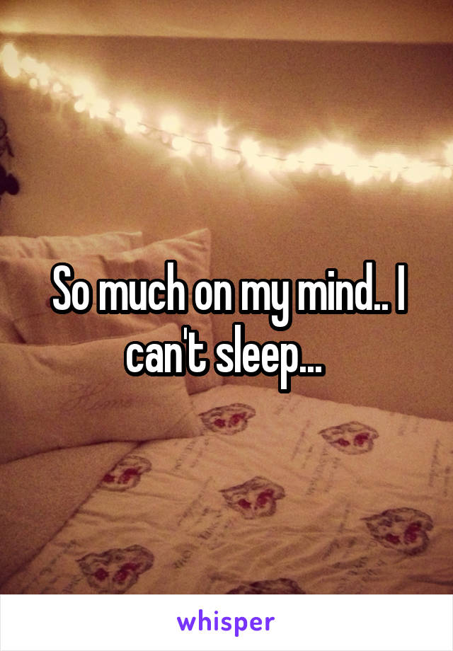 So much on my mind.. I can't sleep... 