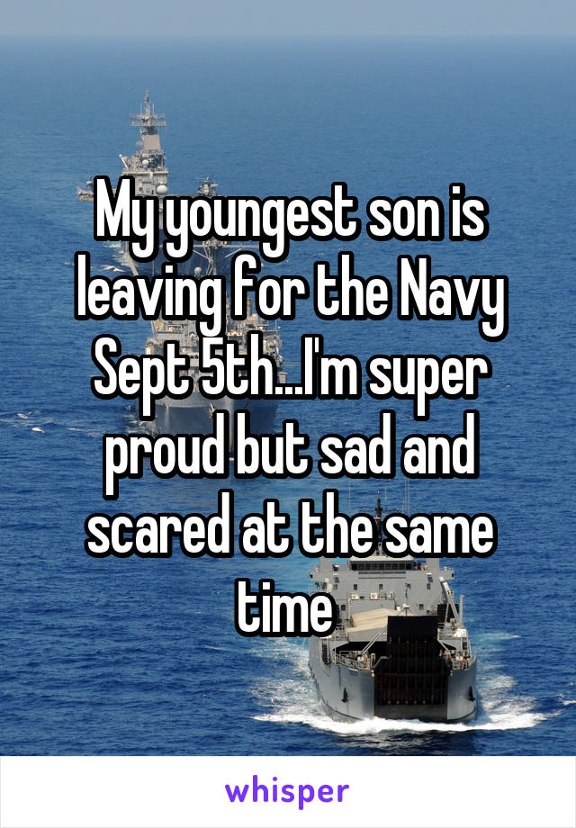 My youngest son is leaving for the Navy Sept 5th...I'm super proud but sad and scared at the same time 