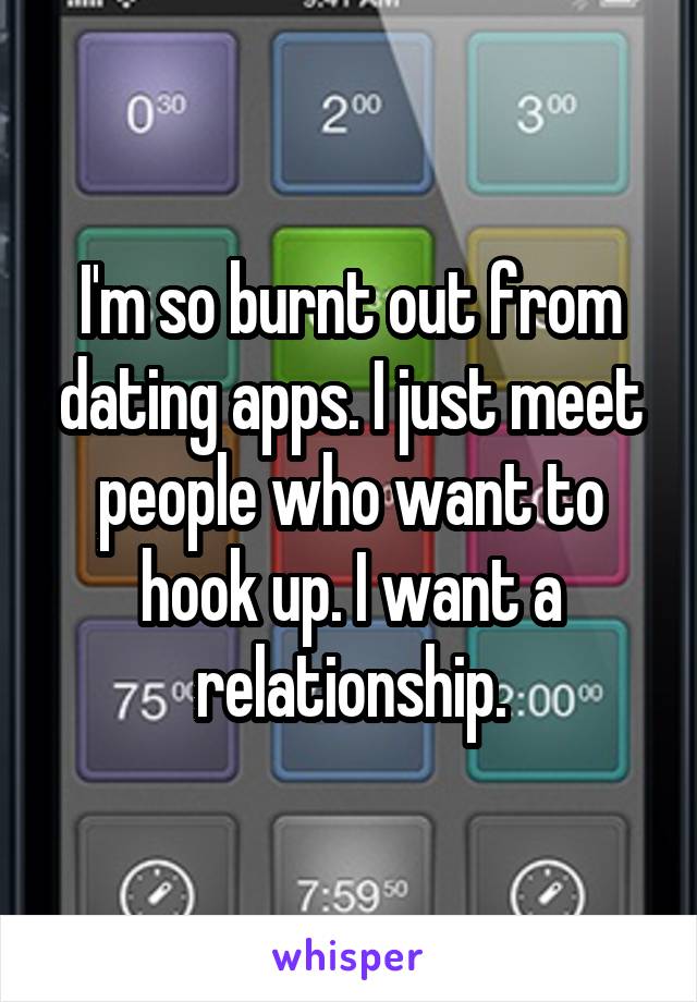 I'm so burnt out from dating apps. I just meet people who want to hook up. I want a relationship.