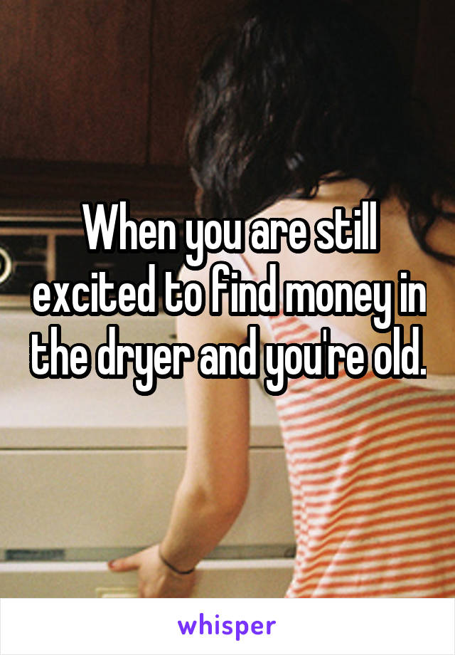 When you are still excited to find money in the dryer and you're old. 