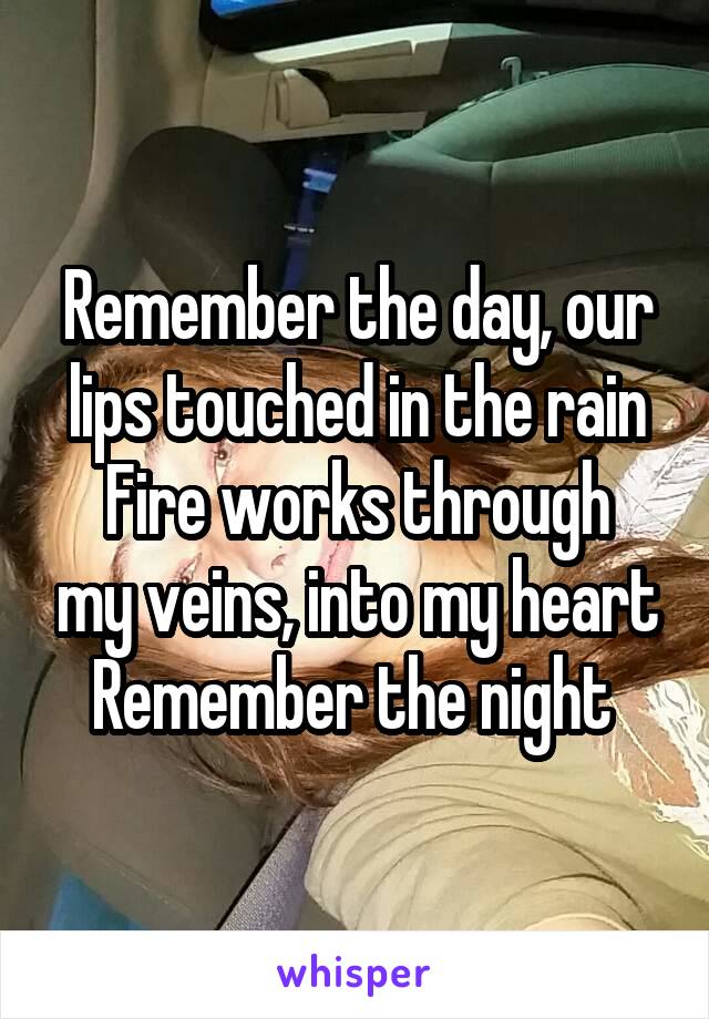 Remember the day, our lips touched in the rain
Fire works through my veins, into my heart
Remember the night 