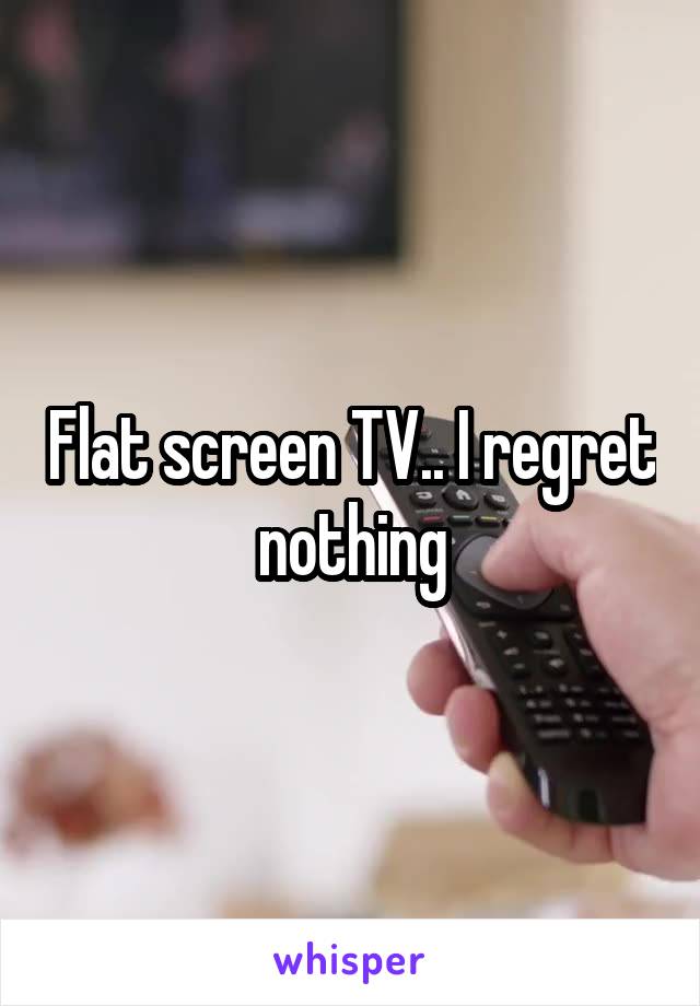 Flat screen TV.. I regret nothing