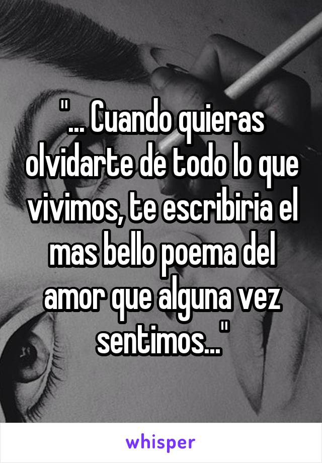 "... Cuando quieras olvidarte de todo lo que vivimos, te escribiria el mas bello poema del amor que alguna vez sentimos..."