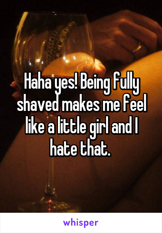 Haha yes! Being fully shaved makes me feel like a little girl and I hate that. 