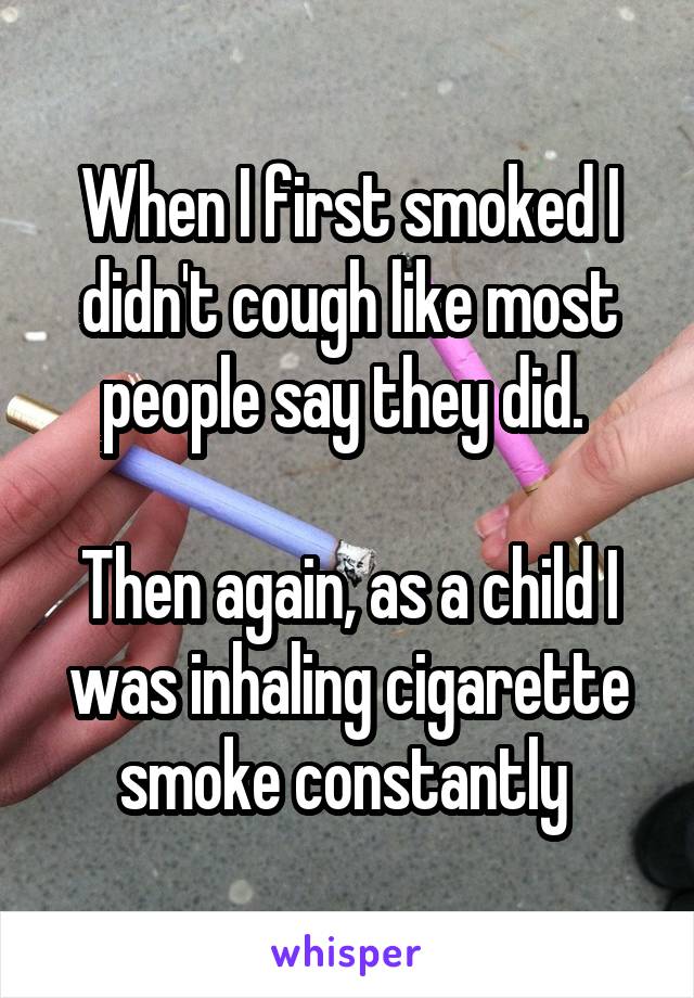 When I first smoked I didn't cough like most people say they did. 

Then again, as a child I was inhaling cigarette smoke constantly 