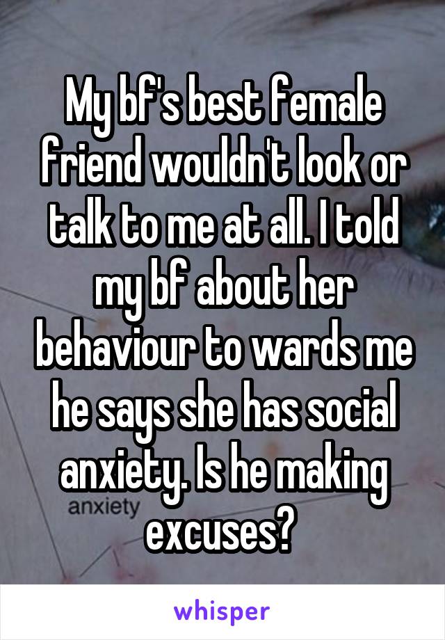 My bf's best female friend wouldn't look or talk to me at all. I told my bf about her behaviour to wards me he says she has social anxiety. Is he making excuses? 