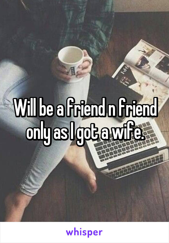 Will be a friend n friend only as I got a wife.