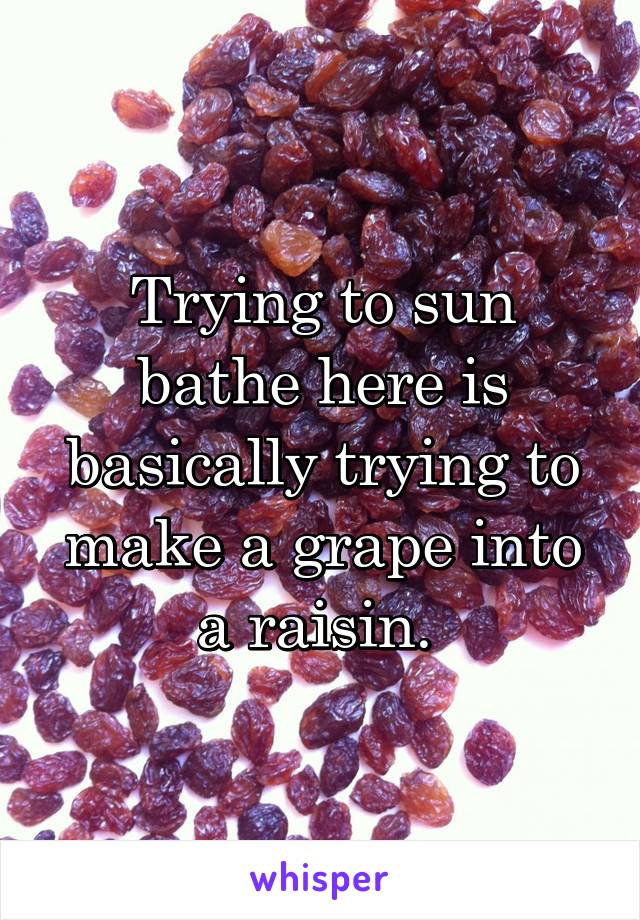 Trying to sun bathe here is basically trying to make a grape into a raisin. 