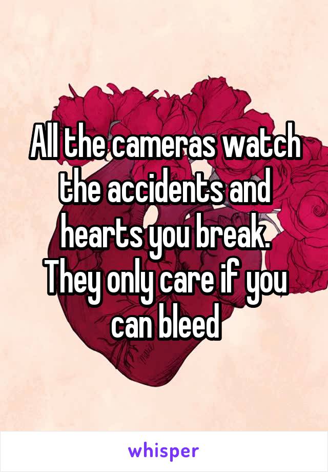 All the cameras watch the accidents and hearts you break.
They only care if you can bleed