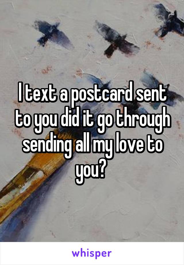 I text a postcard sent to you did it go through sending all my love to you? 