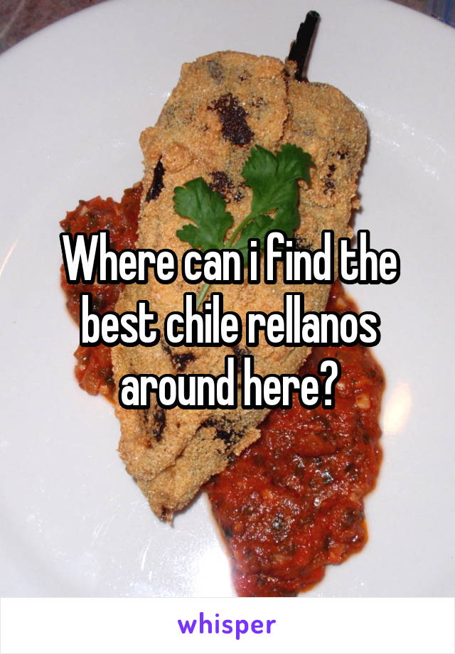 Where can i find the best chile rellanos around here?