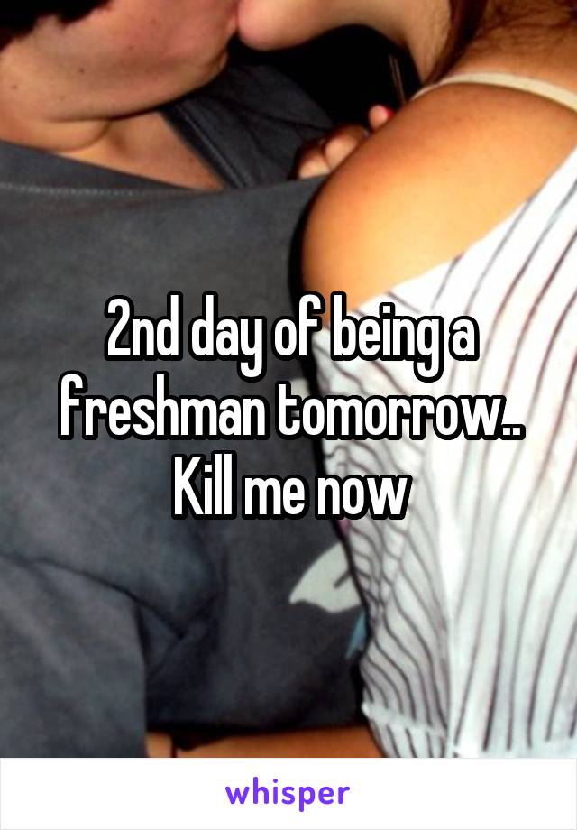 2nd day of being a freshman tomorrow..
Kill me now