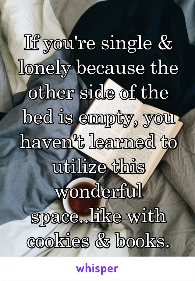 If you're single & lonely because the other side of the bed is empty, you haven't learned to utilize this wonderful space..like with cookies & books.