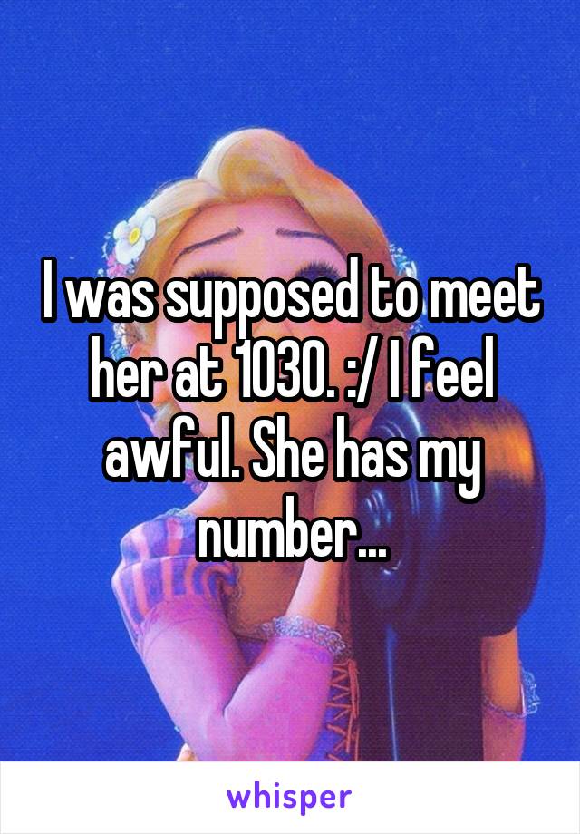 I was supposed to meet her at 1030. :/ I feel awful. She has my number...