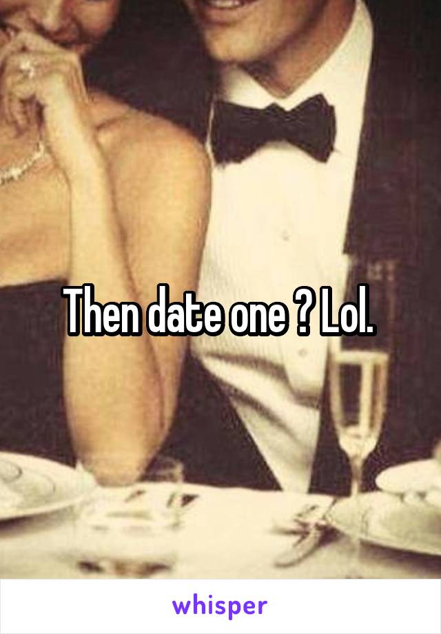 Then date one ? Lol. 