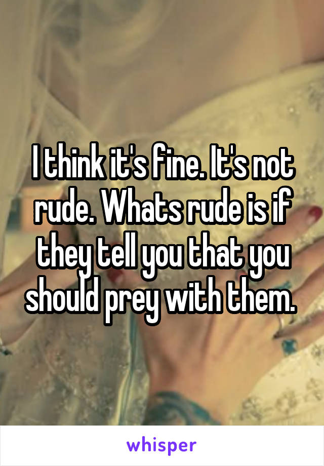 I think it's fine. It's not rude. Whats rude is if they tell you that you should prey with them. 