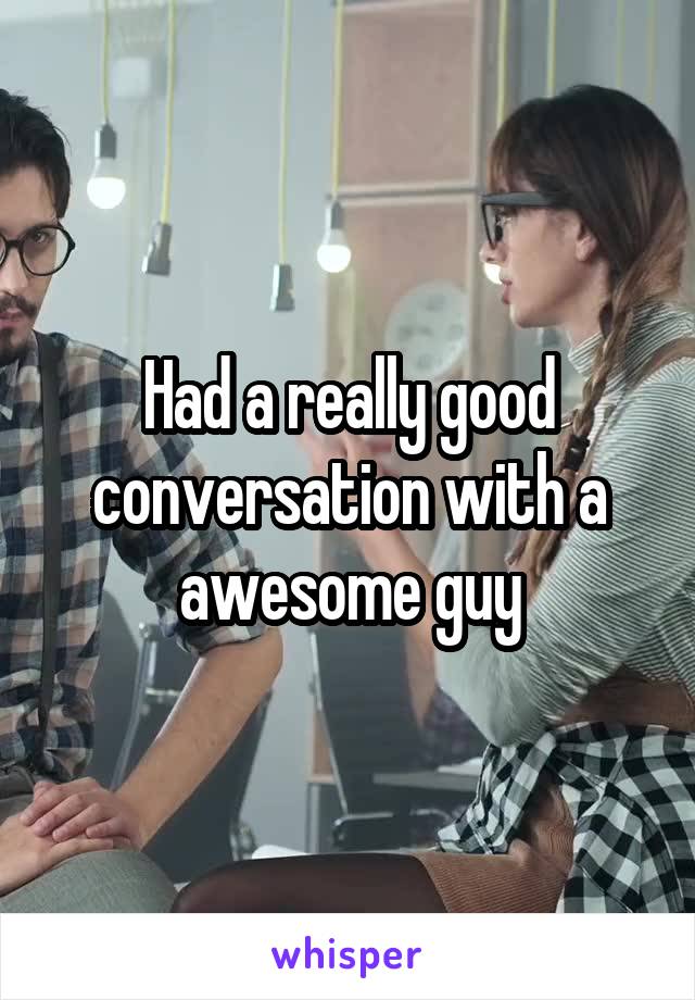 Had a really good conversation with a awesome guy