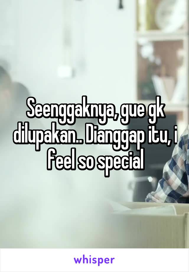 Seenggaknya, gue gk dilupakan.. Dianggap itu, i feel so special